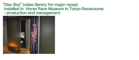 “Disc Box”(video library for major races) installed in  Horse Race Museum in Tokyo Racecourse - production and management